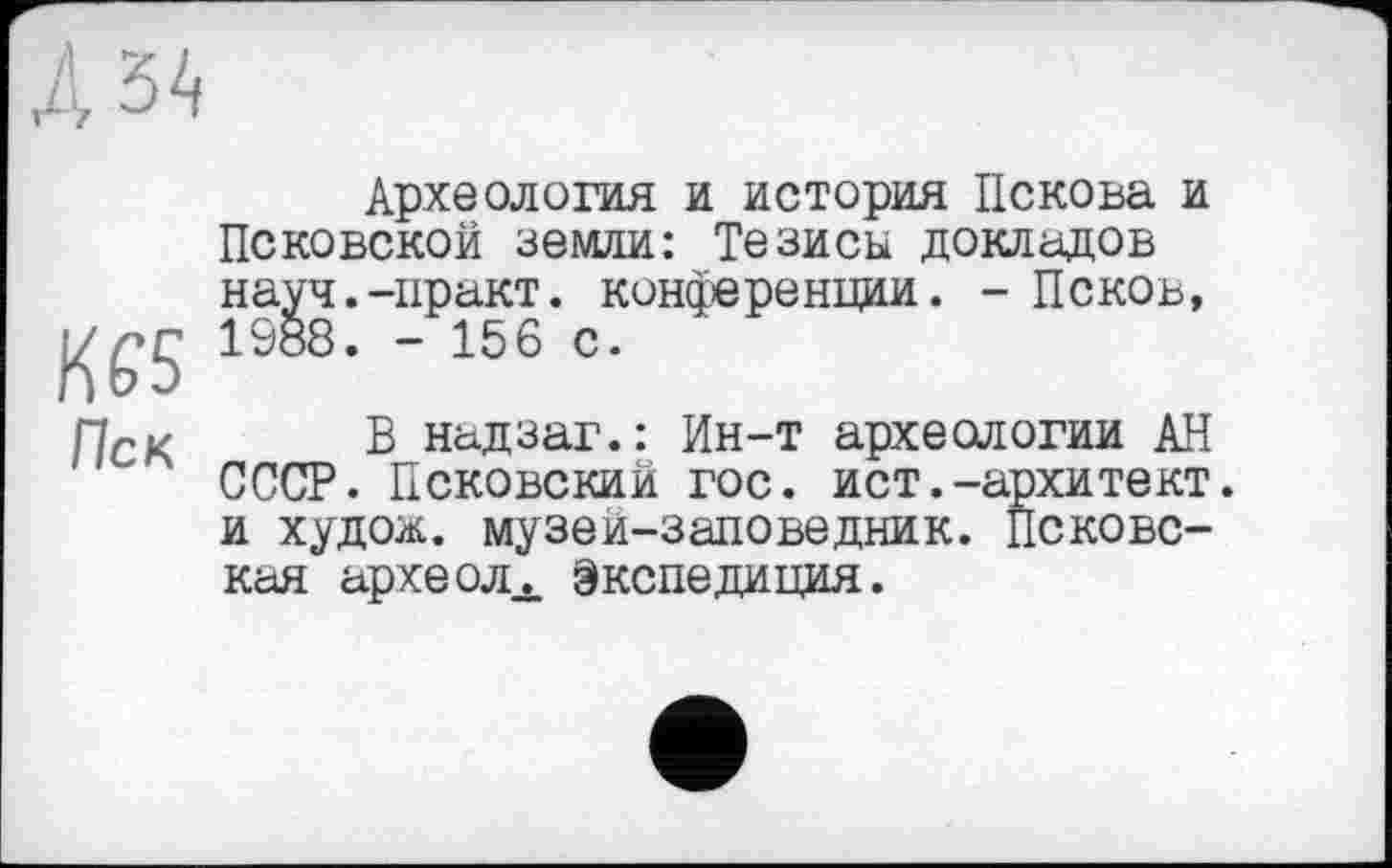 ﻿Археология и история Пскова и Псковской земли: Тезисы докладов науч.-практ. конференции. - Псков, Kbb ^88. - 156 с.
ПсК В надзаг.: Ин-т археологии АН СССР. Псковский гос. ист.-архитект. и худож. музей-заповедник, псковская археол-s. Экспедиция.